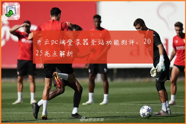 开云pc端登录器全站功能测评，2025亮点解析