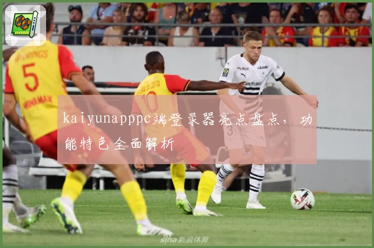 kaiyunapppc端登录器亮点盘点，功能特色全面解析