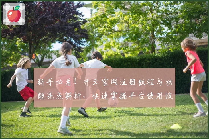 新手必看！开云官网注册教程与功能亮点解析，快速掌握平台使用技巧