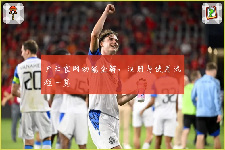 开云官网功能全解，注册与使用流程一览