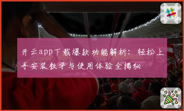 开云app下载爆款功能解析：轻松上手安装教学与使用体验全揭秘