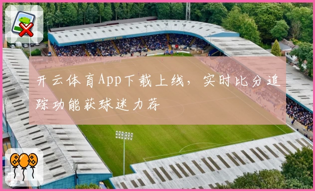 开云体育App下载上线,实时比分追踪功能获球迷力荐