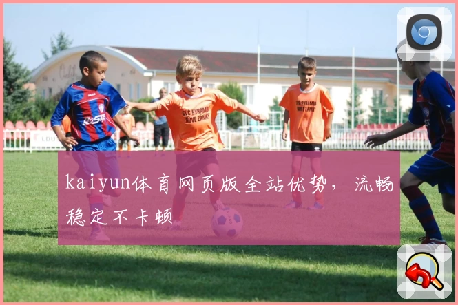 kaiyun体育网页版全站优势，流畅稳定不卡顿