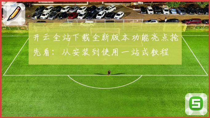 开云全站下载全新版本功能亮点抢先看：从安装到使用一站式教程