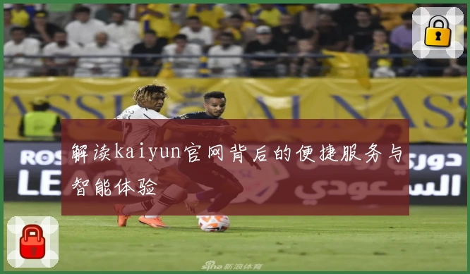 解读kaiyun官网背后的便捷服务与智能体验