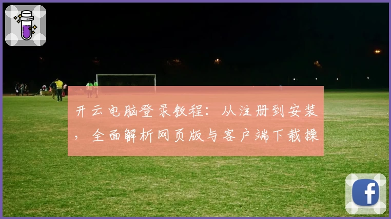 开云电脑登录教程:从注册到安装,全面解析网页版与客户端下载操作步骤