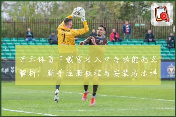 开云体育下载官方入口与功能亮点解析：新手注册教程与安装方法详解
