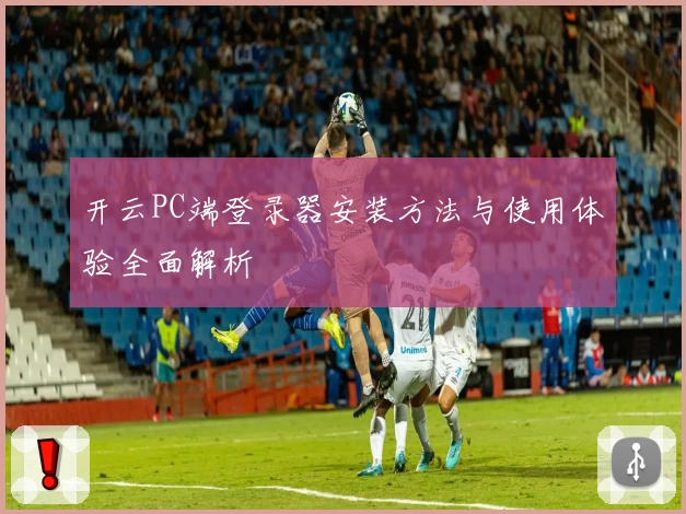 开云PC端登录器安装方法与使用体验全面解析