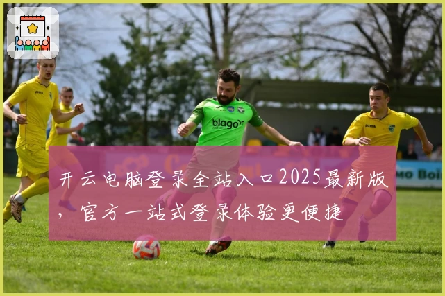 开云电脑登录全站入口2025最新版，官方一站式登录体验更便捷