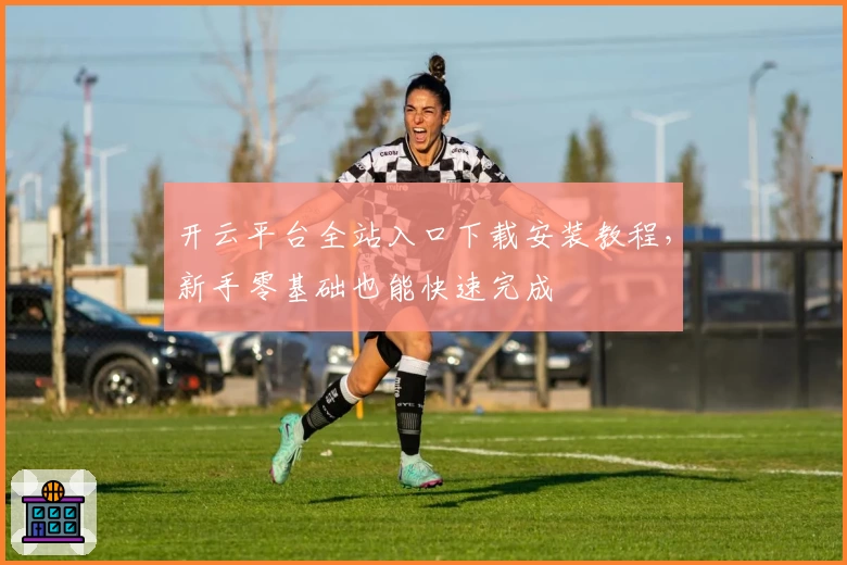 开云平台全站入口下载安装教程，新手零基础也能快速完成