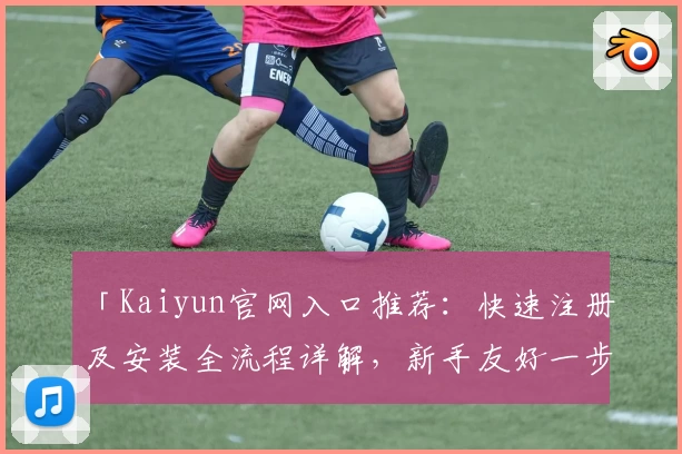 「Kaiyun官网入口推荐：快速注册及安装全流程详解，新手友好一步到位」