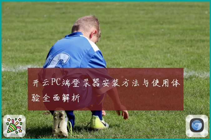 开云PC端登录器安装方法与使用体验全面解析