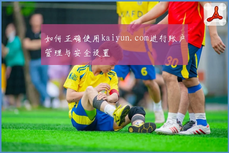 如何正确使用kaiyun.com进行账户管理与安全设置