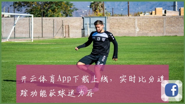 开云体育App下载上线，实时比分追踪功能获球迷力荐