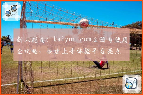 新人指南：kaiyun.com注册与使用全攻略，快速上手体验平台亮点
