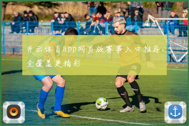 开云体育app网页版赛事入口推荐,全覆盖更精彩