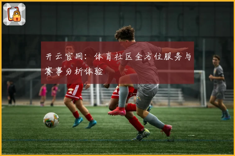 开云官网:体育社区全方位服务与赛事分析体验