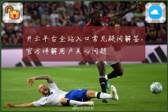 开云平台全站入口常见疑问解答，官方详解用户关心问题