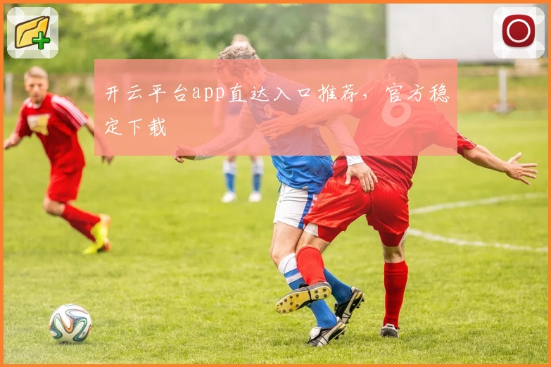 开云平台app直达入口推荐，官方稳定下载