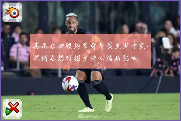 奥尼尔回顾约基奇与莫里斯冲突，深析恩怨对掘金核心格局影响