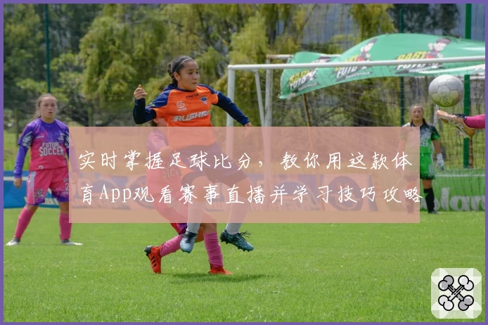 实时掌握足球比分,教你用这款体育App观看赛事直播并学习技巧攻略