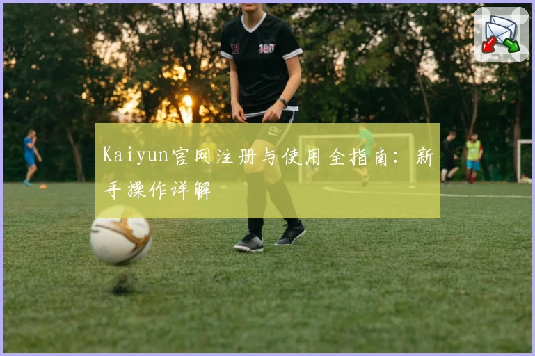 Kaiyun官网注册与使用全指南：新手操作详解