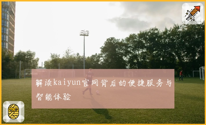 解读kaiyun官网背后的便捷服务与智能体验