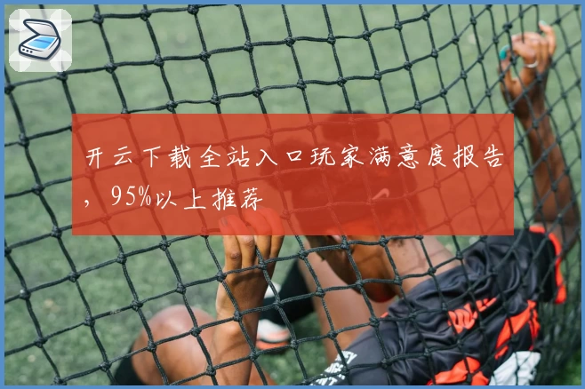 开云下载全站入口玩家满意度报告，95%以上推荐