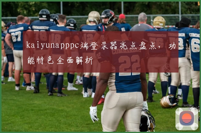kaiyunapppc端登录器亮点盘点,功能特色全面解析