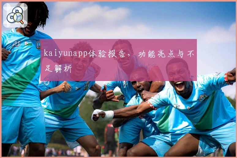 kaiyunapp体验报告，功能亮点与不足解析