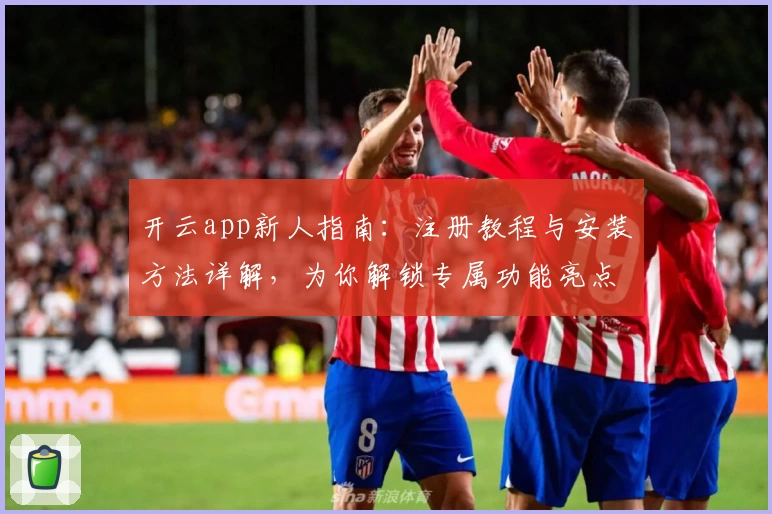 开云app新人指南：注册教程与安装方法详解，为你解锁专属功能亮点