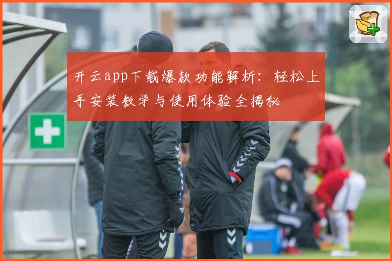 开云app下载爆款功能解析：轻松上手安装教学与使用体验全揭秘