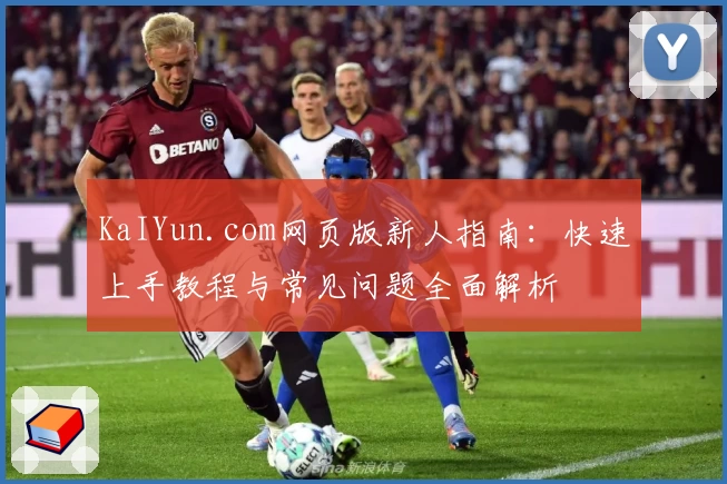 KaIYun.com网页版新人指南：快速上手教程与常见问题全面解析