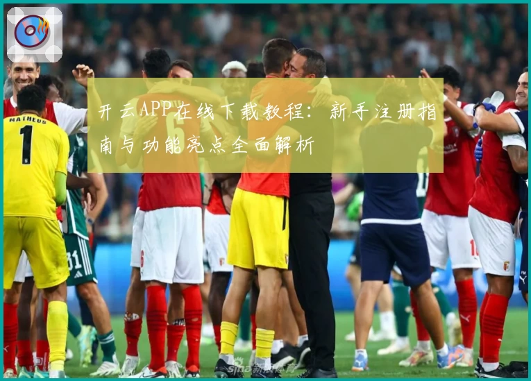 开云APP在线下载教程：新手注册指南与功能亮点全面解析