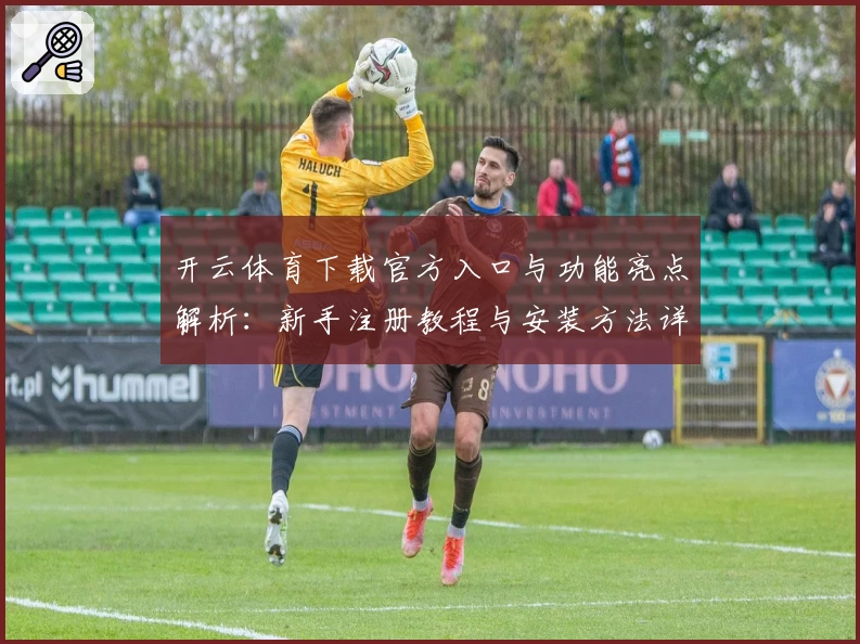 开云体育下载官方入口与功能亮点解析：新手注册教程与安装方法详解